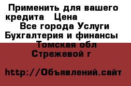 Применить для вашего кредита › Цена ­ 900 000 000 - Все города Услуги » Бухгалтерия и финансы   . Томская обл.,Стрежевой г.